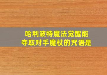 哈利波特魔法觉醒能夺取对手魔杖的咒语是