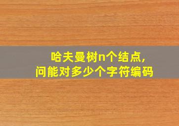 哈夫曼树n个结点,问能对多少个字符编码