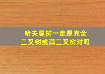 哈夫曼树一定是完全二叉树或满二叉树对吗