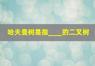 哈夫曼树是指____的二叉树