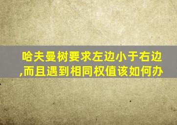 哈夫曼树要求左边小于右边,而且遇到相同权值该如何办