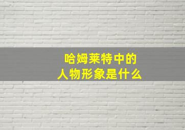 哈姆莱特中的人物形象是什么