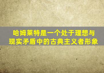 哈姆莱特是一个处于理想与现实矛盾中的古典主义者形象