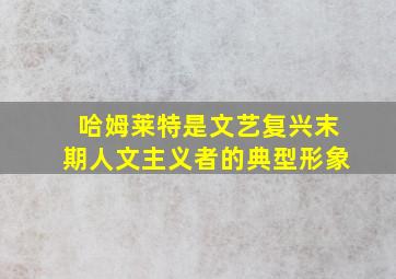 哈姆莱特是文艺复兴末期人文主义者的典型形象