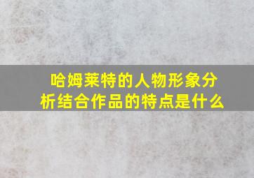 哈姆莱特的人物形象分析结合作品的特点是什么