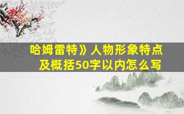 哈姆雷特》人物形象特点及概括50字以内怎么写