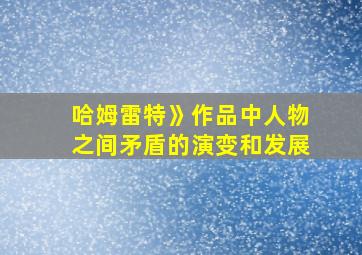 哈姆雷特》作品中人物之间矛盾的演变和发展