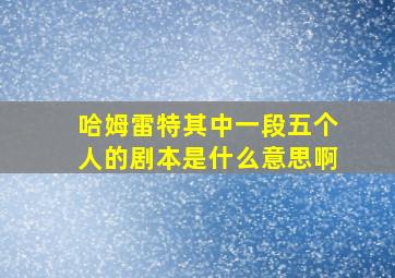 哈姆雷特其中一段五个人的剧本是什么意思啊