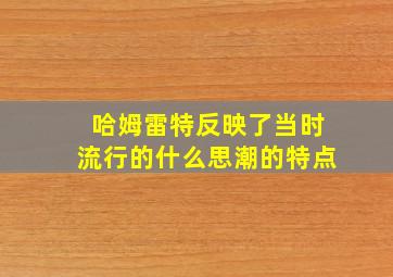 哈姆雷特反映了当时流行的什么思潮的特点