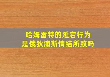 哈姆雷特的延宕行为是俄狄浦斯情结所致吗