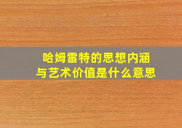 哈姆雷特的思想内涵与艺术价值是什么意思