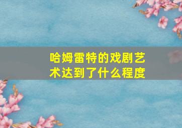 哈姆雷特的戏剧艺术达到了什么程度