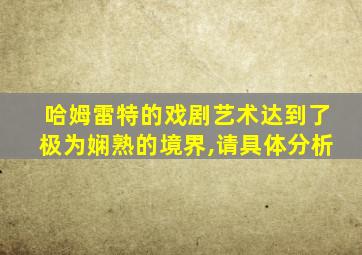 哈姆雷特的戏剧艺术达到了极为娴熟的境界,请具体分析