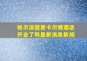 哈尔滨丽思卡尔顿酒店开业了吗最新消息新闻