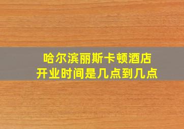 哈尔滨丽斯卡顿酒店开业时间是几点到几点