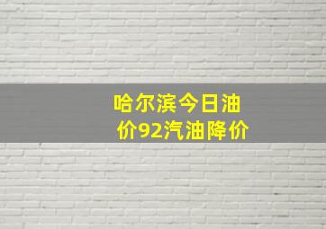 哈尔滨今日油价92汽油降价