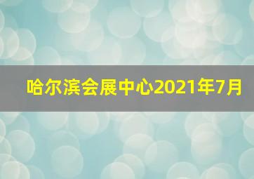 哈尔滨会展中心2021年7月