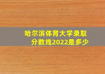 哈尔滨体育大学录取分数线2022是多少