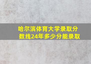 哈尔滨体育大学录取分数线24年多少分能录取