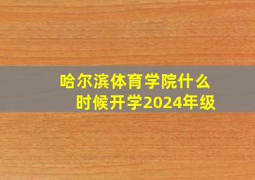 哈尔滨体育学院什么时候开学2024年级