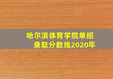 哈尔滨体育学院单招录取分数线2020年