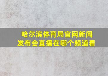 哈尔滨体育局官网新闻发布会直播在哪个频道看