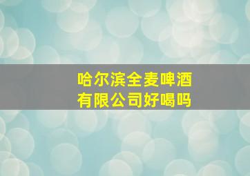 哈尔滨全麦啤酒有限公司好喝吗