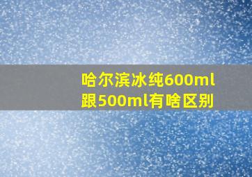 哈尔滨冰纯600ml跟500ml有啥区别