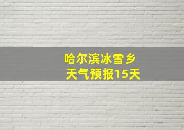 哈尔滨冰雪乡天气预报15天