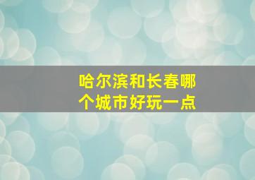 哈尔滨和长春哪个城市好玩一点