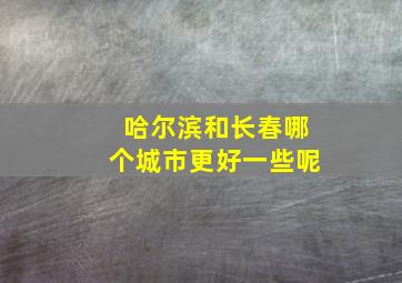 哈尔滨和长春哪个城市更好一些呢