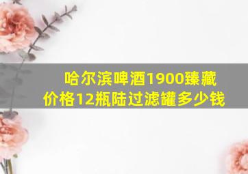 哈尔滨啤酒1900臻藏价格12瓶陆过滤罐多少钱