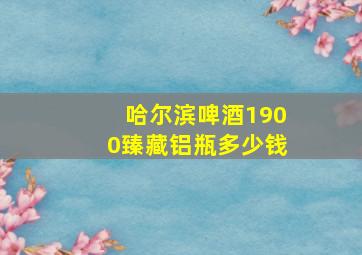 哈尔滨啤酒1900臻藏铝瓶多少钱