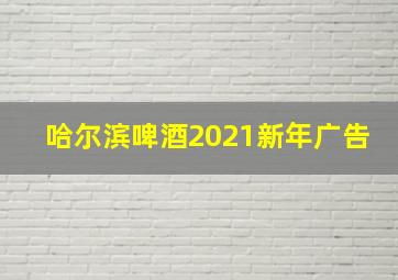 哈尔滨啤酒2021新年广告