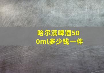 哈尔滨啤酒500ml多少钱一件