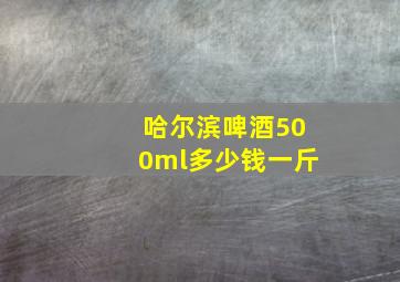 哈尔滨啤酒500ml多少钱一斤