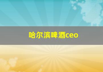 哈尔滨啤酒ceo