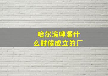 哈尔滨啤酒什么时候成立的厂