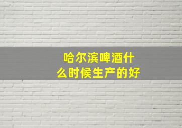 哈尔滨啤酒什么时候生产的好