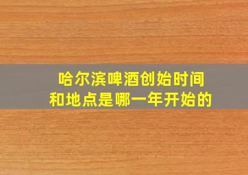 哈尔滨啤酒创始时间和地点是哪一年开始的