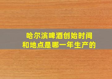 哈尔滨啤酒创始时间和地点是哪一年生产的