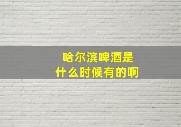 哈尔滨啤酒是什么时候有的啊