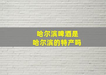 哈尔滨啤酒是哈尔滨的特产吗