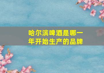 哈尔滨啤酒是哪一年开始生产的品牌