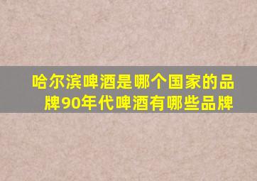 哈尔滨啤酒是哪个国家的品牌90年代啤酒有哪些品牌