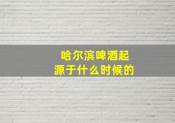 哈尔滨啤酒起源于什么时候的