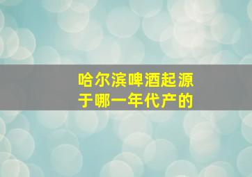 哈尔滨啤酒起源于哪一年代产的