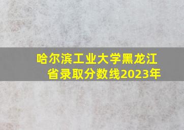 哈尔滨工业大学黑龙江省录取分数线2023年