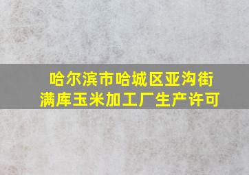 哈尔滨市哈城区亚沟街满库玉米加工厂生产许可