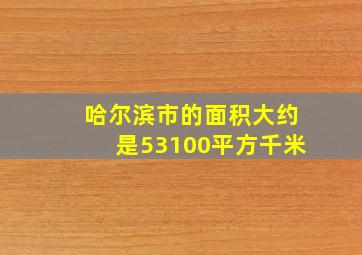 哈尔滨市的面积大约是53100平方千米